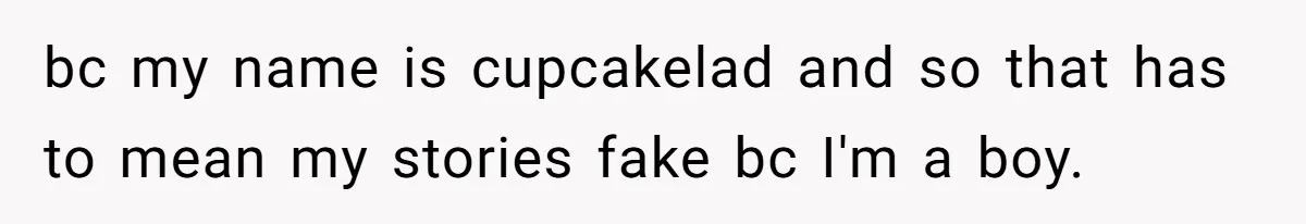 bc my name is cupcakelad and so that has to mean my stories fake bc I'm a boy.