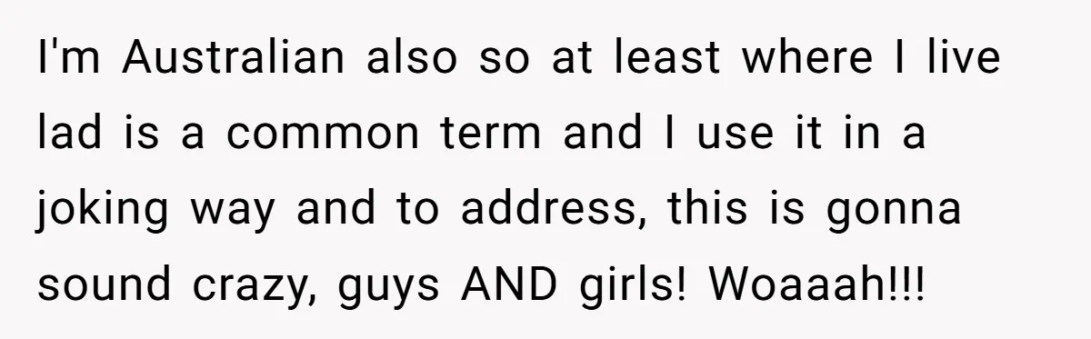 I'm Australian also so at least where I live lad is a common term and I use it in a joking way and to address, this is gonna sound crazy,...