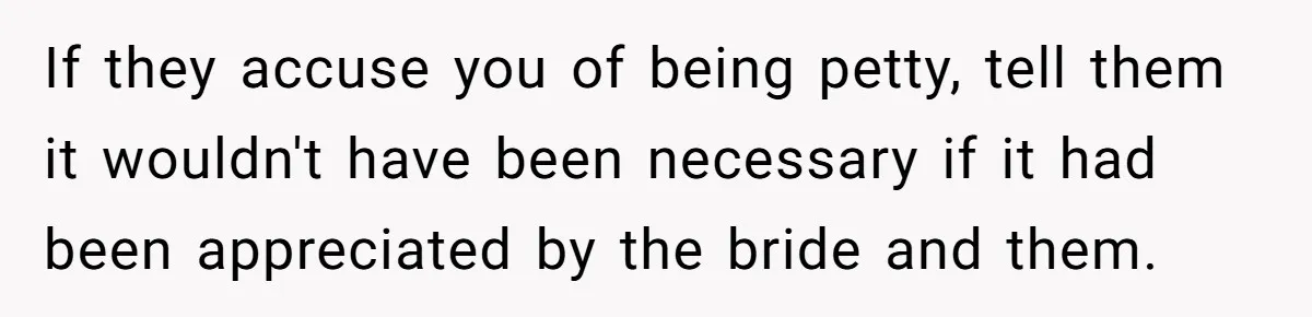 If they accuse you of being petty, tell them it wouldn't have been necessary if it had been appreciated by the bride and them.