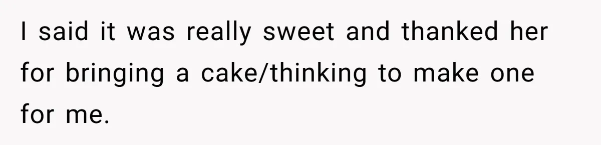 I said it was really sweet and thanked her for bringing a cake/thinking to make one for me.