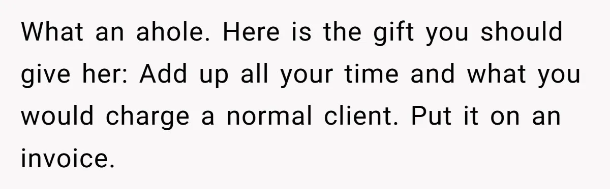 What an ahole. Here is the gift you should give her: Add up all your time and what you would charge a normal client. Put it on an invoice.