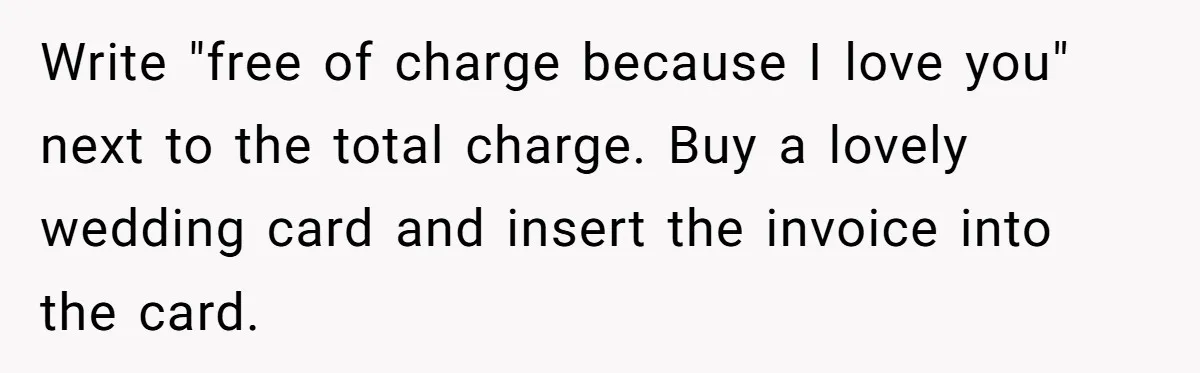 Write "free of charge because I love you" next to the total charge. Buy a lovely wedding card and insert the invoice into the card.
