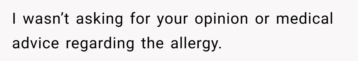 I wasn’t asking for your opinion or medical advice regarding the allergy.
