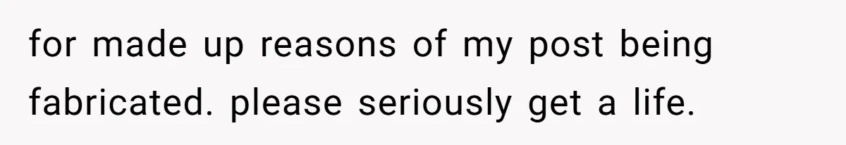 for made up reasons of my post being fabricated. please seriously get a life.