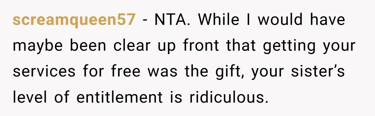 screamqueen57 − NTA. While I would have maybe been clear up front that getting your services for free was the gift, your sister’s level of entitlement is ridiculous.