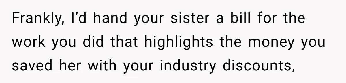 Frankly, I’d hand your sister a bill for the work you did that highlights the money you saved her with your industry discounts,