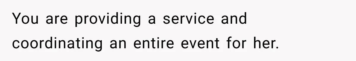You are providing a service and coordinating an entire event for her.