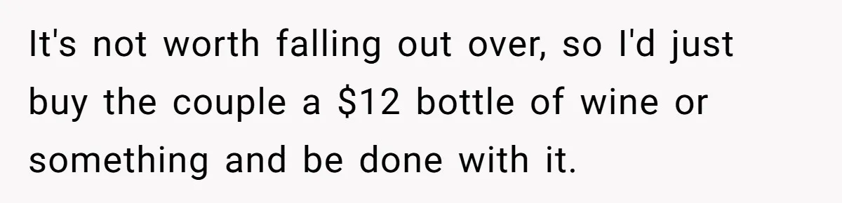 It's not worth falling out over, so I'd just buy the couple a $12 bottle of wine or something and be done with it.