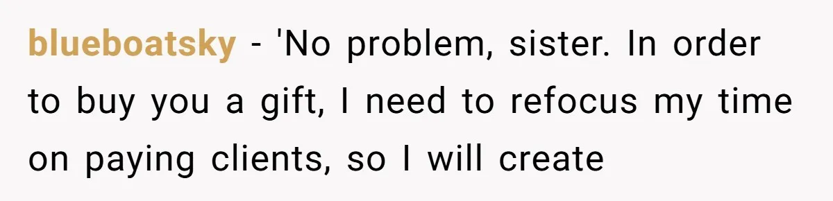 blueboatsky − 'No problem, sister. In order to buy you a gift, I need to refocus my time on paying clients, so I will create