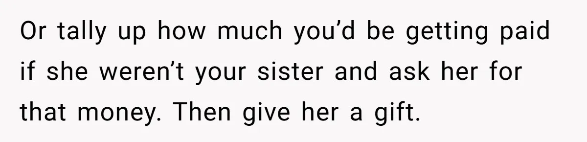 Or tally up how much you’d be getting paid if she weren’t your sister and ask her for that money. Then give her a gift.