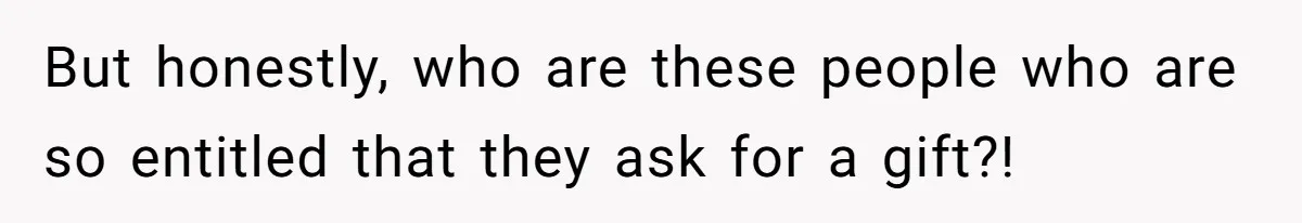But honestly, who are these people who are so entitled that they ask for a gift?!