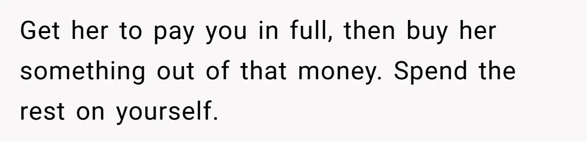 Get her to pay you in full, then buy her something out of that money. Spend the rest on yourself.