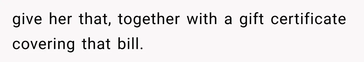 give her that, together with a gift certificate covering that bill.