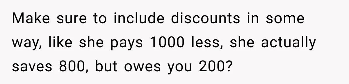 Make sure to include discounts in some way, like she pays 1000 less, she actually saves 800, but owes you 200?