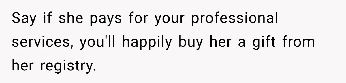Say if she pays for your professional services, you'll happily buy her a gift from her registry.