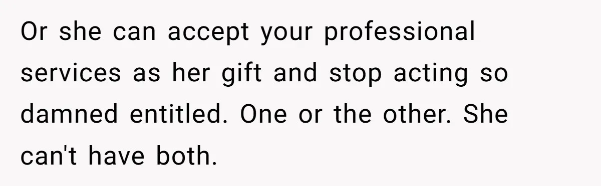 Or she can accept your professional services as her gift and stop acting so damned entitled. One or the other. She can't have both.