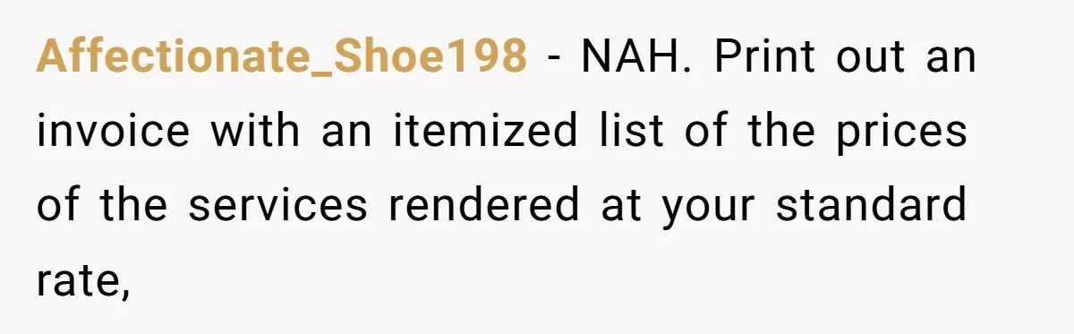 Affectionate_Shoe198 − NAH. Print out an invoice with an itemized list of the prices of the services rendered at your standard rate,