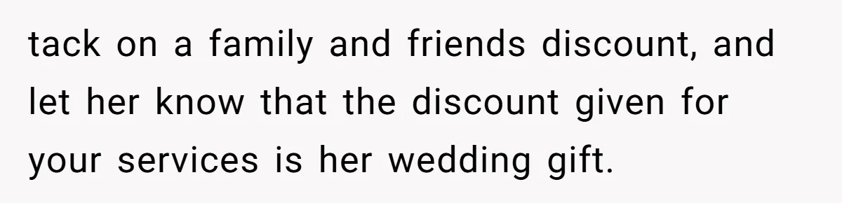 tack on a family and friends discount, and let her know that the discount given for your services is her wedding gift.