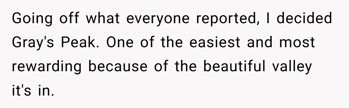 Group Laughs At Training Plan, Then Blames Him When It Falls Apart Going off what everyone reported, I decided Gray's Peak. One of the easiest and most rewarding because of the beautiful valley it's in.