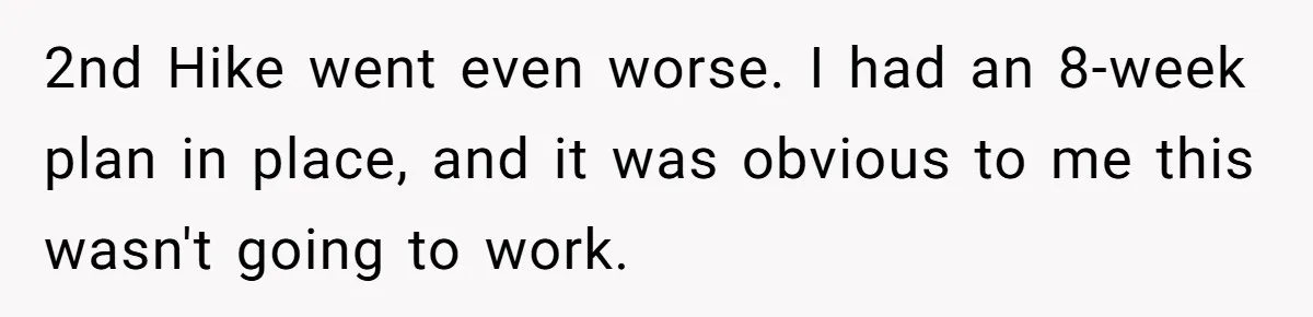 Group Laughs At Training Plan, Then Blames Him When It Falls Apart 2nd Hike went even worse. I had an 8-week plan in place, and it was obvious to me this wasn't going to work.