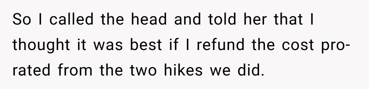 Group Laughs At Training Plan, Then Blames Him When It Falls Apart So I called the head and told her that I thought it was best if I refund the cost pro-rated from the two hikes we did.