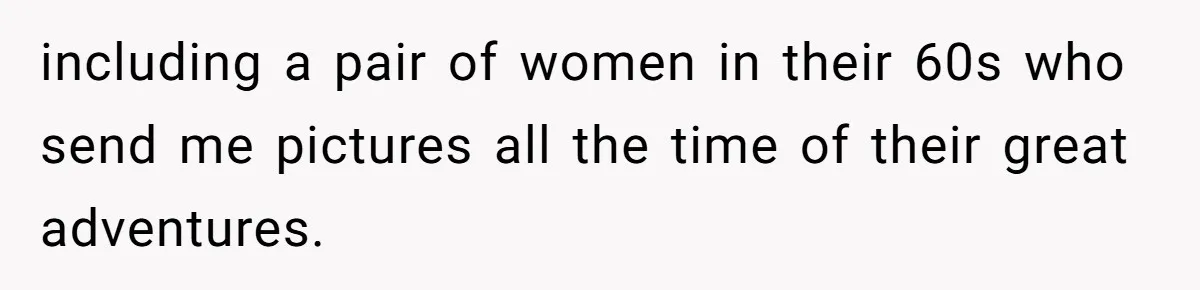 Group Laughs At Training Plan, Then Blames Him When It Falls Apart including a pair of women in their 60s who send me pictures all the time of their great adventures.