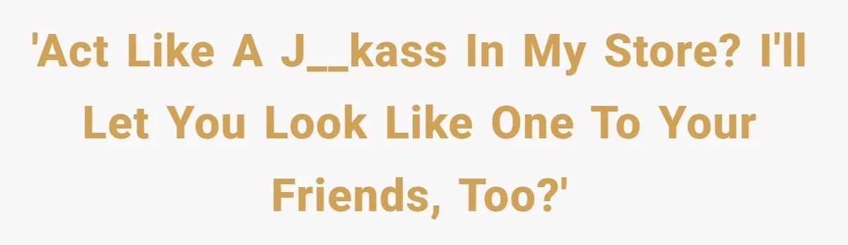 'Act like a j__kass in my store? I'll let you look like one to your friends, too?'