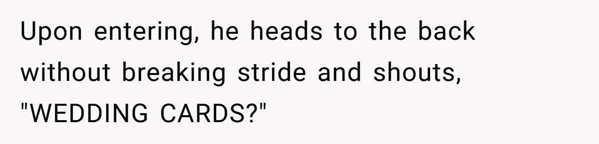 Upon entering, he heads to the back without breaking stride and shouts, "WEDDING CARDS?"
