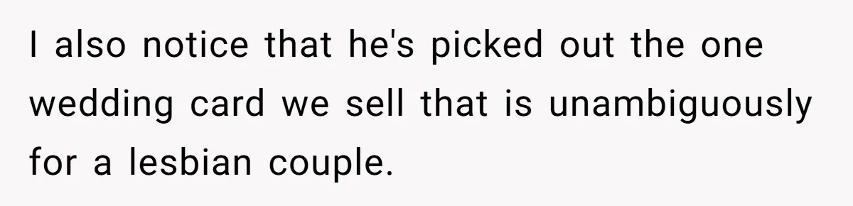 I also notice that he's picked out the one wedding card we sell that is unambiguously for a lesbian couple.