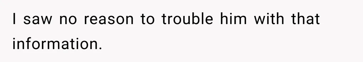 I saw no reason to trouble him with that information.
