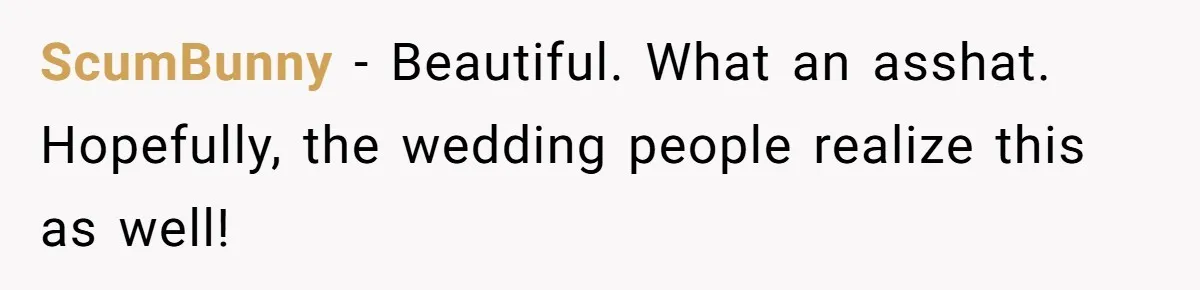 ScumBunny − Beautiful. What an asshat. Hopefully, the wedding people realize this as well!