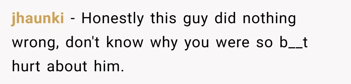jhaunki − Honestly this guy did nothing wrong, don't know why you were so b__t hurt about him.