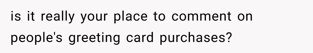is it really your place to comment on people's greeting card purchases?
