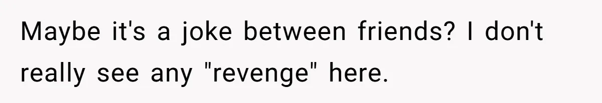 Maybe it's a joke between friends? I don't really see any "revenge" here.