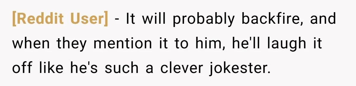 [Reddit User] − It will probably backfire, and when they mention it to him, he'll laugh it off like he's such a clever jokester.