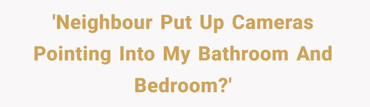 'Neighbour put up cameras pointing into my bathroom and bedroom?'