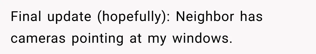 Final update (hopefully): Neighbor has cameras pointing at my windows.