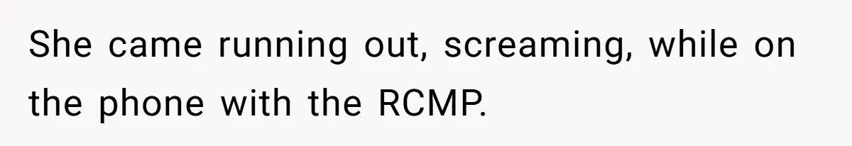 She came running out, screaming, while on the phone with the RCMP.