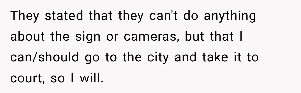 They stated that they can't do anything about the sign or cameras, but that I can/should go to the city and take it to court, so I will.