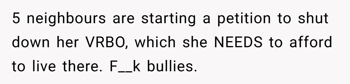 5 neighbours are starting a petition to shut down her VRBO, which she NEEDS to afford to live there. F__k bullies.