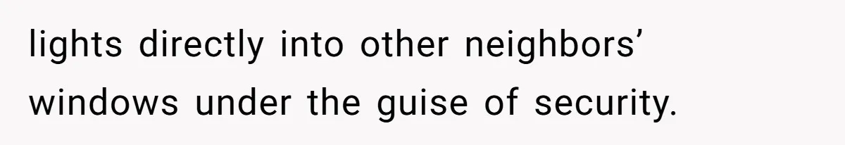 lights directly into other neighbors’ windows under the guise of security.
