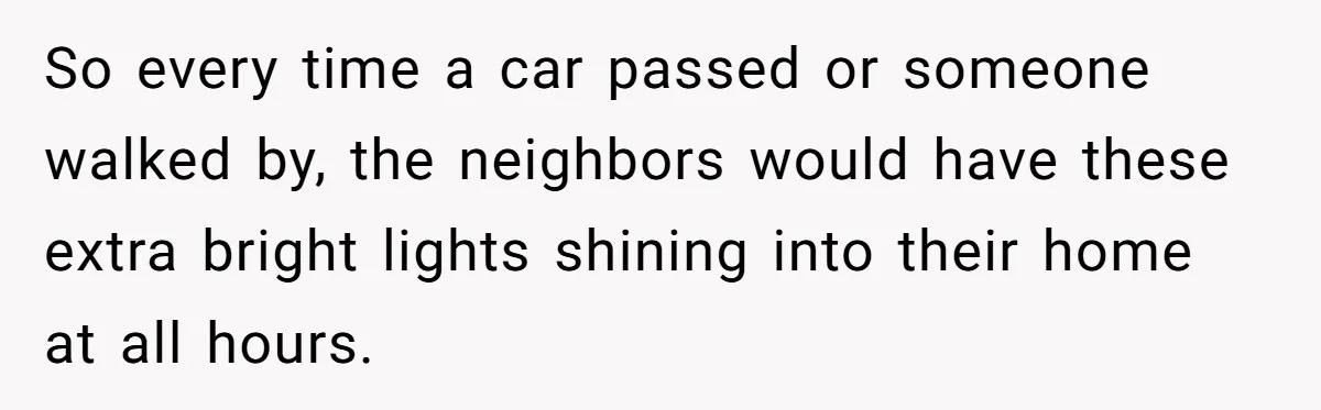 So every time a car passed or someone walked by, the neighbors would have these extra bright lights shining into their home at all hours.