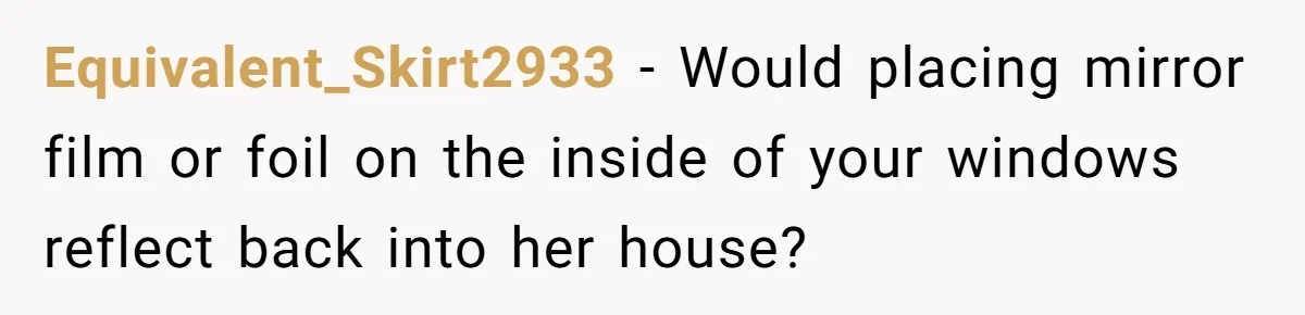 Equivalent_Skirt2933 − Would placing mirror film or foil on the inside of your windows reflect back into her house?
