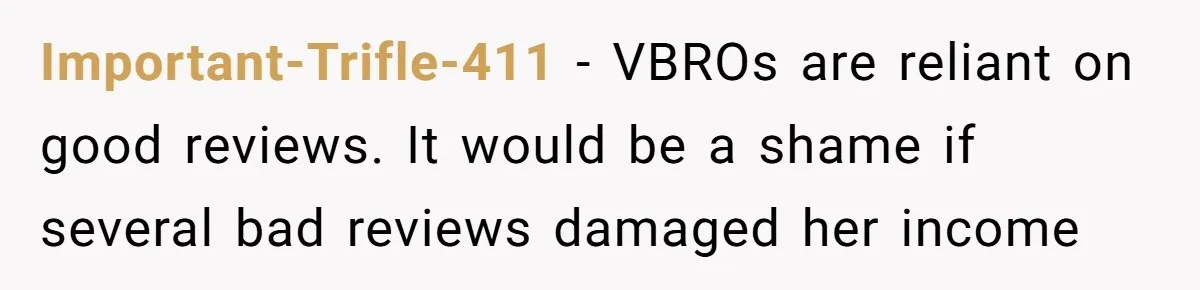 Important-Trifle-411 − VBROs are reliant on good reviews. It would be a shame if several bad reviews damaged her income