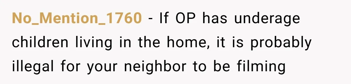 No_Mention_1760 − If OP has underage children living in the home, it is probably illegal for your neighbor to be filming