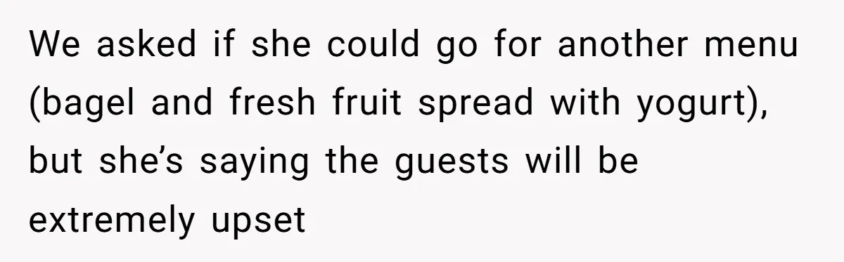 We asked if she could go for another menu (bagel and fresh fruit spread with yogurt), but she’s saying the guests will be extremely upset