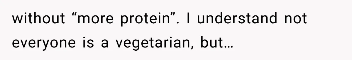without “more protein”. I understand not everyone is a vegetarian, but…
