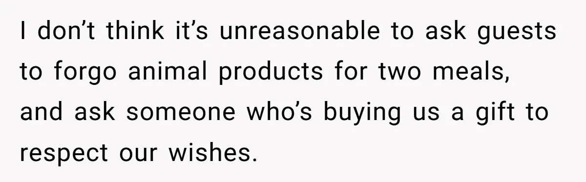 I don’t think it’s unreasonable to ask guests to forgo animal products for two meals, and ask someone who’s buying us a gift to respect our wishes.