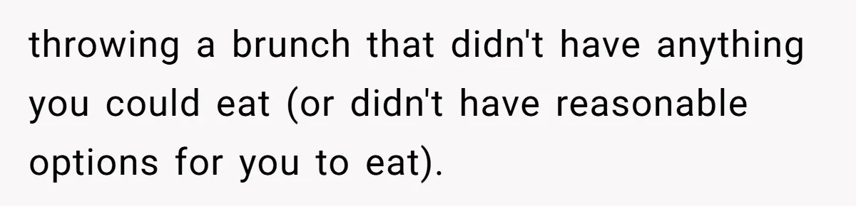 throwing a brunch that didn't have anything you could eat (or didn't have reasonable options for you to eat).