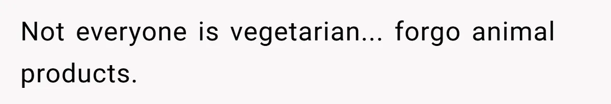 Not everyone is vegetarian... forgo animal products.